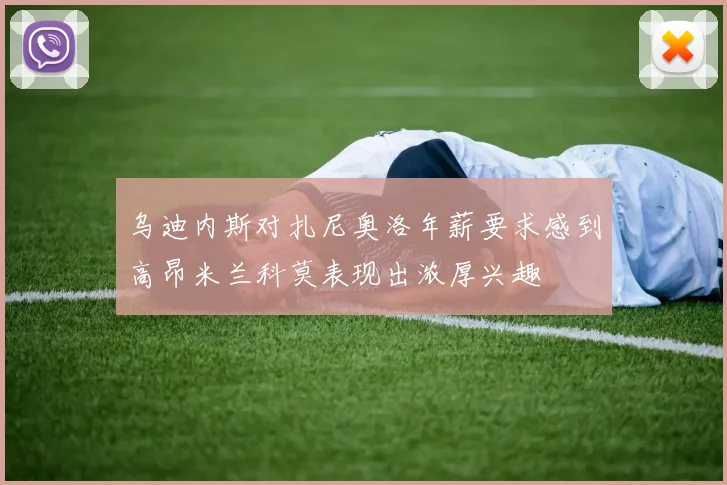 乌迪内斯对扎尼奥洛年薪要求感到高昂米兰科莫表现出浓厚兴趣