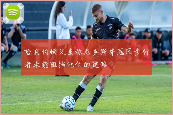 哈利伯顿父亲称尼克斯夺冠因步行者未能阻挡他们的道路