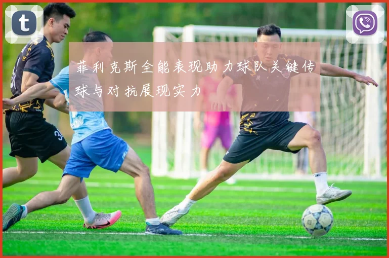 菲利克斯全能表现助力球队关键传球与对抗展现实力