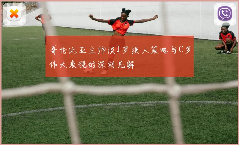 哥伦比亚主帅谈J罗换人策略与C罗伟大表现的深刻见解