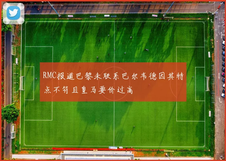 RMC报道巴黎未联系巴尔韦德因其特点不符且皇马要价过高