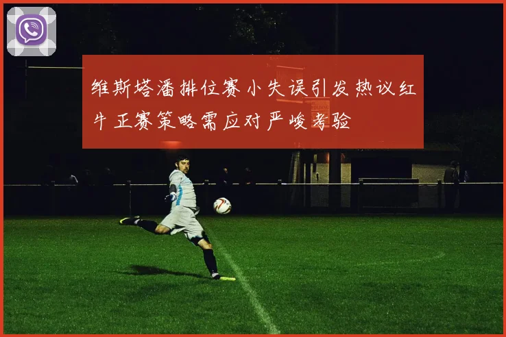 维斯塔潘排位赛小失误引发热议红牛正赛策略需应对严峻考验