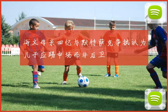 海文母亲回忆与默特萨克争执认为儿子应踢中场而非后卫