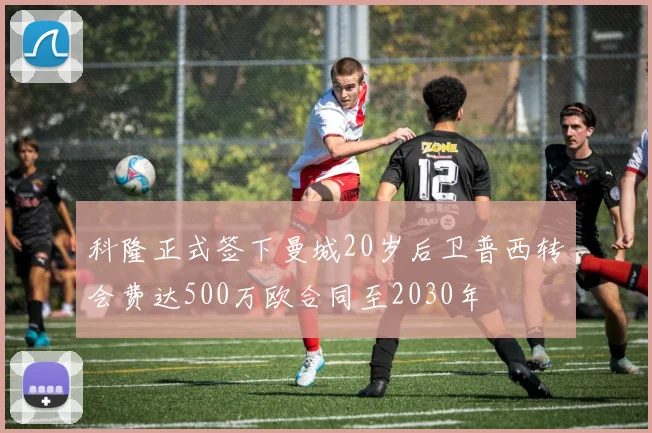 科隆正式签下曼城20岁后卫普西转会费达500万欧合同至2030年