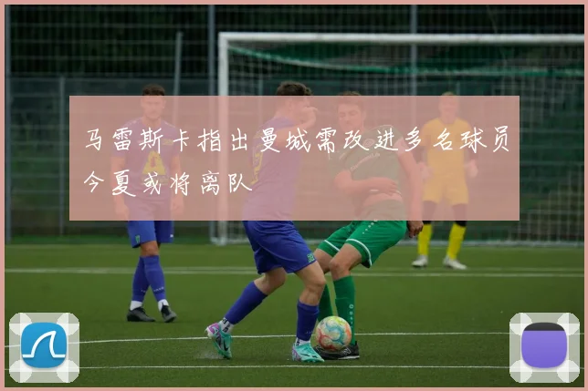 马雷斯卡指出曼城需改进多名球员今夏或将离队