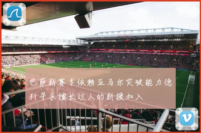 巴萨新赛季依赖亚马尔突破能力德科寻求擅长过人的新援加入