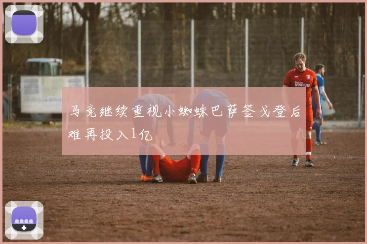 马竞继续重视小蜘蛛巴萨签戈登后难再投入1亿
