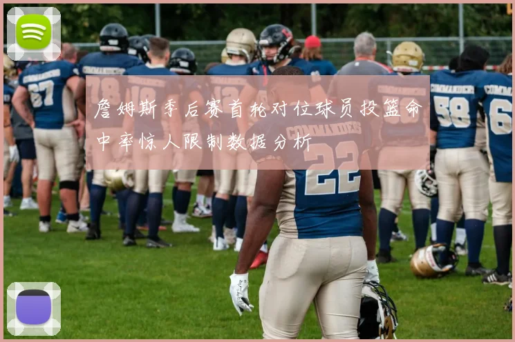 詹姆斯季后赛首轮对位球员投篮命中率惊人限制数据分析