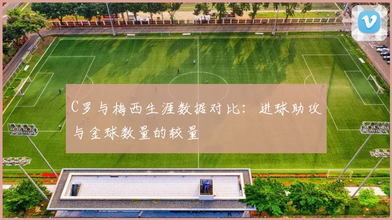 C罗与梅西生涯数据对比：进球助攻与金球数量的较量