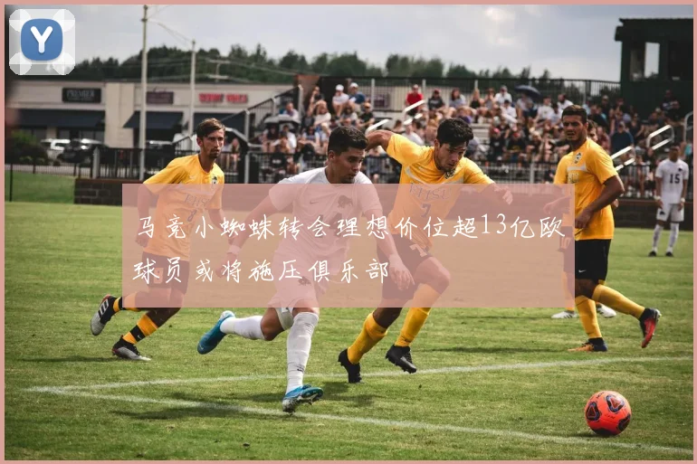 马竞小蜘蛛转会理想价位超13亿欧球员或将施压俱乐部