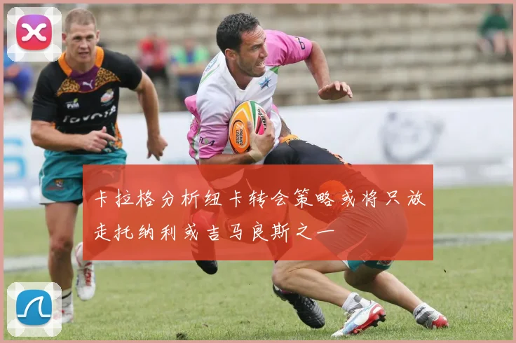 卡拉格分析纽卡转会策略或将只放走托纳利或吉马良斯之一