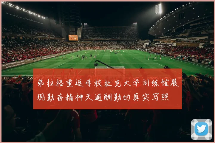 弗拉格重返母校杜克大学训练馆展现勤奋精神天道酬勤的真实写照