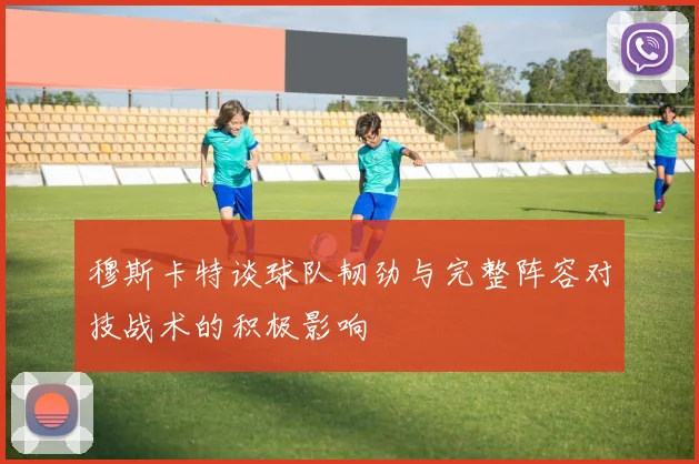 穆斯卡特谈球队韧劲与完整阵容对技战术的积极影响