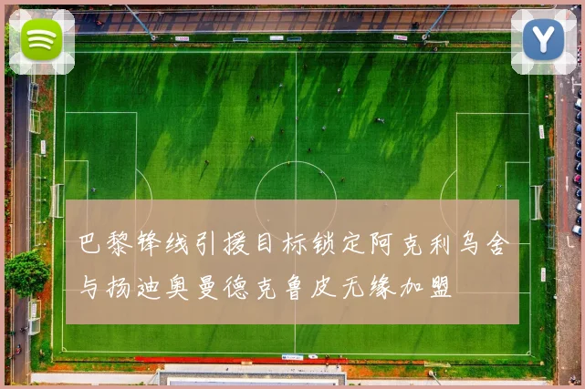 巴黎锋线引援目标锁定阿克利乌舍与扬迪奥曼德克鲁皮无缘加盟